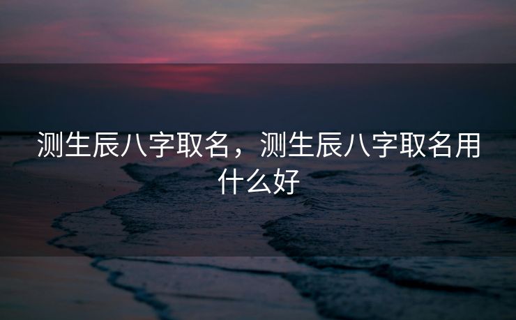 测生辰八字取名，测生辰八字取名用什么好