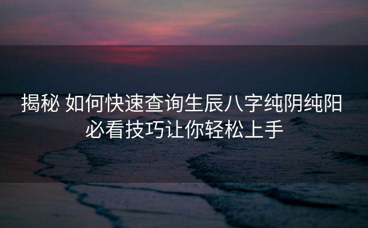 揭秘 如何快速查询生辰八字纯阴纯阳 必看技巧让你轻松上手