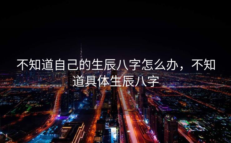 不知道自己的生辰八字怎么办，不知道具体生辰八字