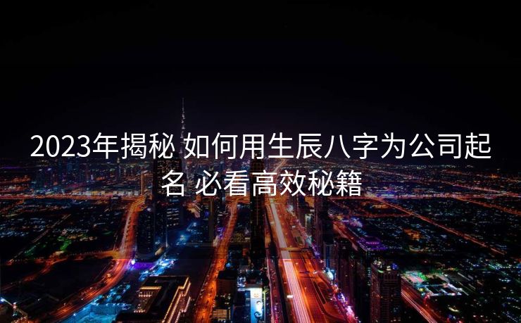 2023年揭秘 如何用生辰八字为公司起名 必看高效秘籍