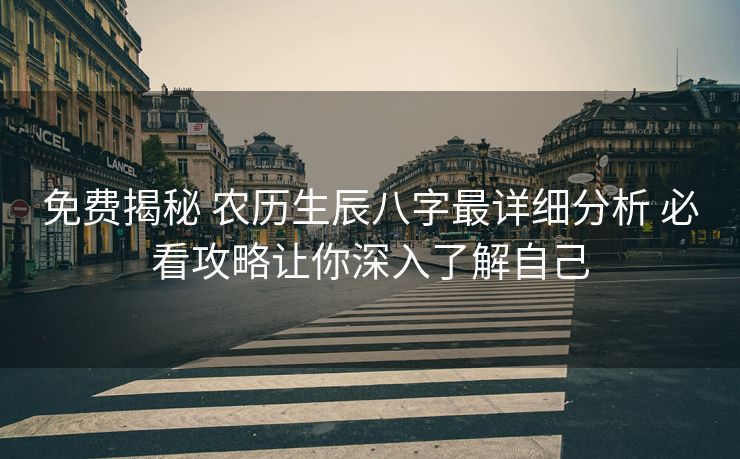 免费揭秘 农历生辰八字最详细分析 必看攻略让你深入了解自己