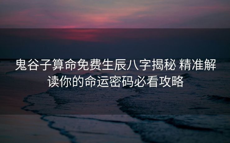 鬼谷子算命免费生辰八字揭秘 精准解读你的命运密码必看攻略