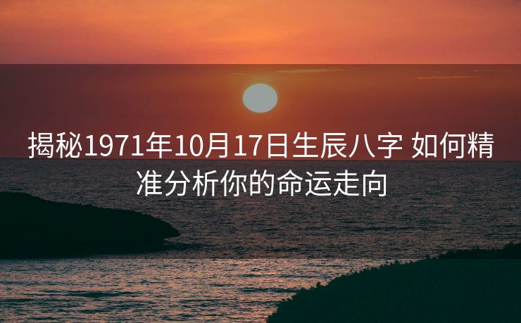 揭秘1971年10月17日生辰八字 如何精准分析你的命运走向
