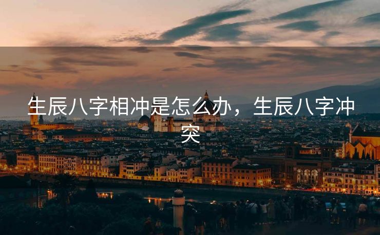 生辰八字相冲是怎么办，生辰八字冲突