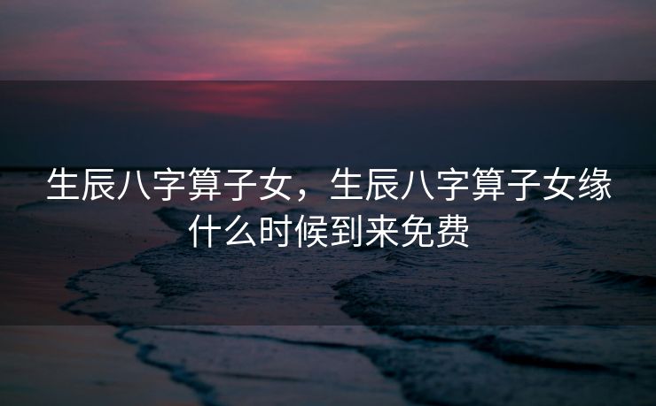 生辰八字算子女，生辰八字算子女缘什么时候到来免费