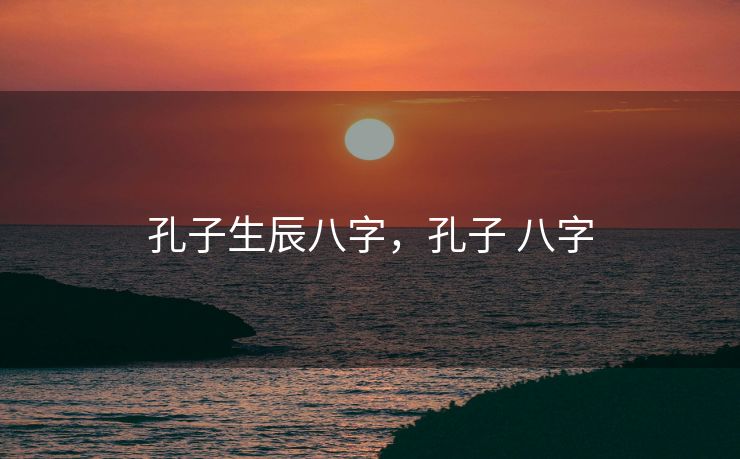 孔子生辰八字，孔子 八字