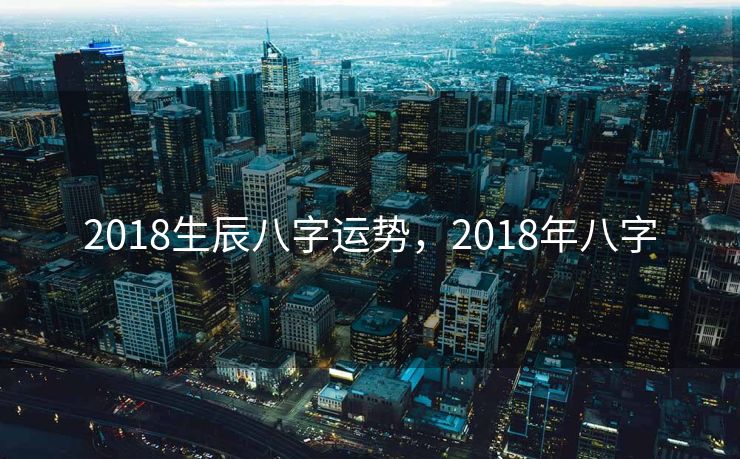 2018生辰八字运势，2018年八字