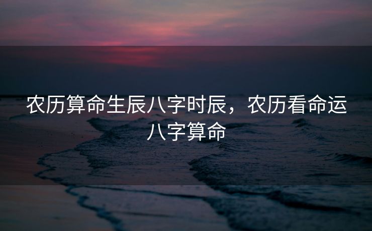 农历算命生辰八字时辰，农历看命运八字算命