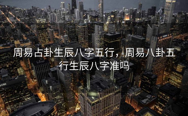 周易占卦生辰八字五行，周易八卦五行生辰八字准吗