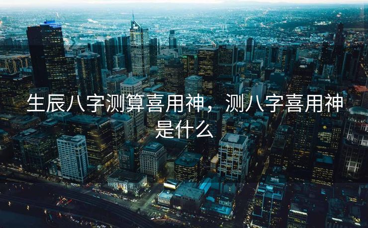 生辰八字测算喜用神，测八字喜用神是什么