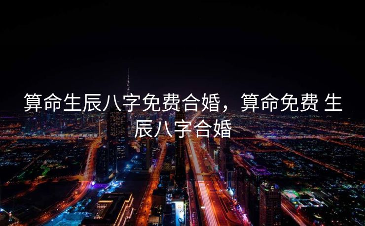 算命生辰八字免费合婚，算命免费 生辰八字合婚