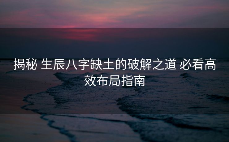 揭秘 生辰八字缺土的破解之道 必看高效布局指南
