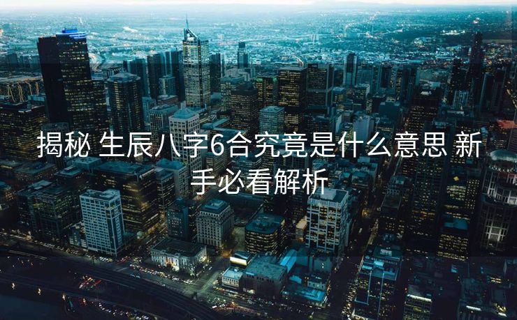 揭秘 生辰八字6合究竟是什么意思 新手必看解析
