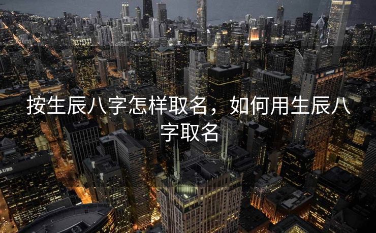 按生辰八字怎样取名，如何用生辰八字取名