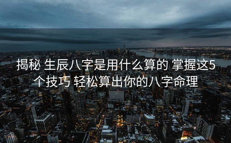 揭秘 生辰八字是用什么算的 掌握这5个技巧 轻松算出你的八字命理