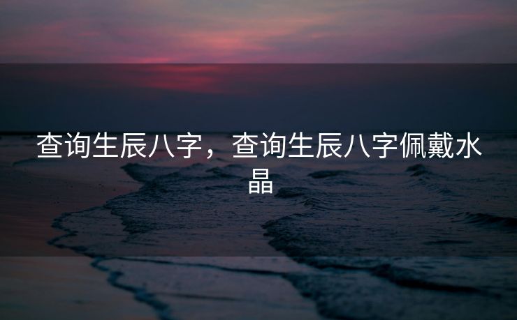 查询生辰八字，查询生辰八字佩戴水晶