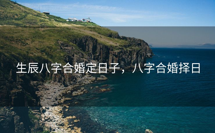 生辰八字合婚定日子，八字合婚择日