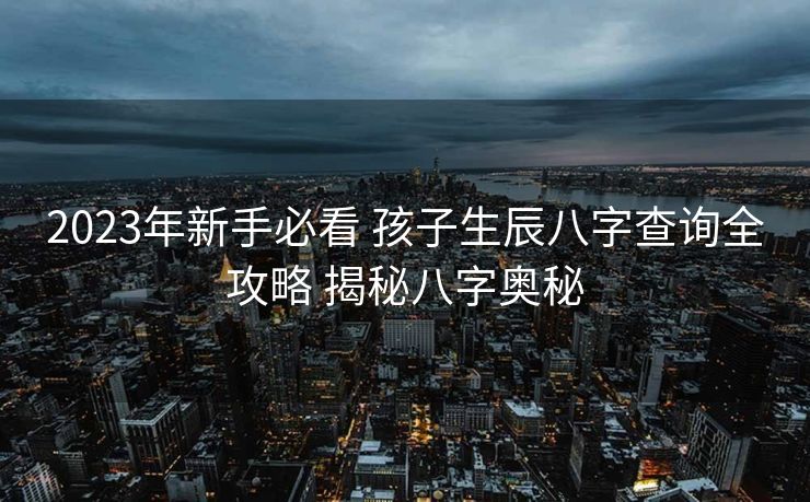 2023年新手必看 孩子生辰八字查询全攻略 揭秘八字奥秘