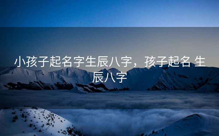 小孩子起名字生辰八字，孩子起名 生辰八字