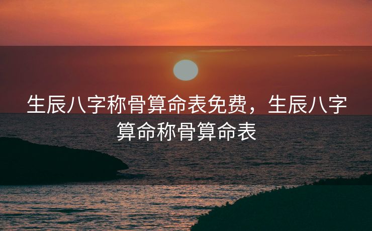 生辰八字称骨算命表免费，生辰八字算命称骨算命表