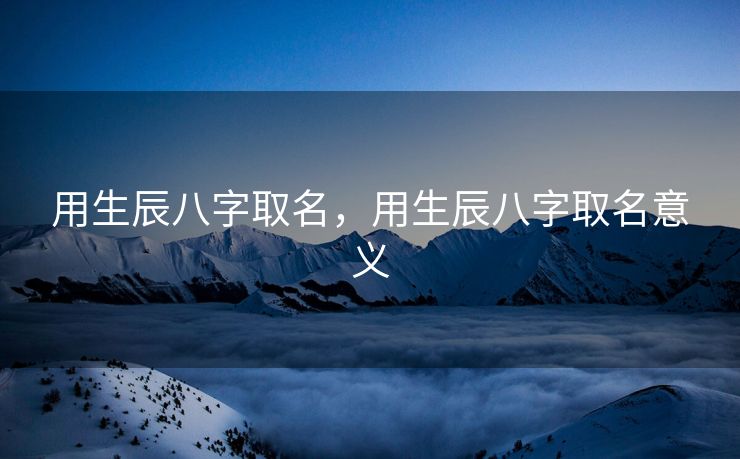 用生辰八字取名，用生辰八字取名意义