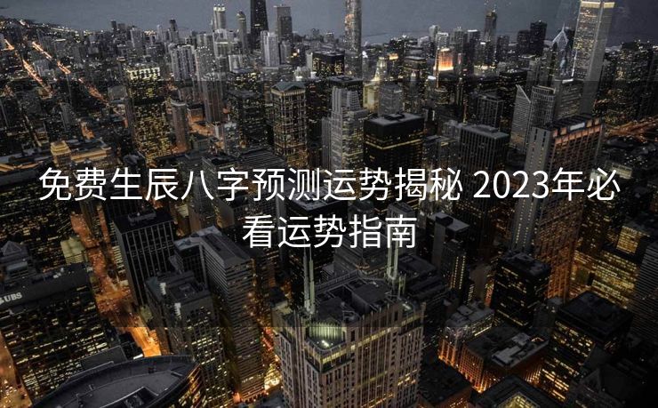 免费生辰八字预测运势揭秘 2023年必看运势指南