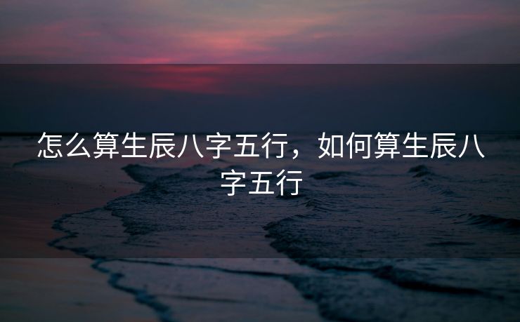 怎么算生辰八字五行，如何算生辰八字五行