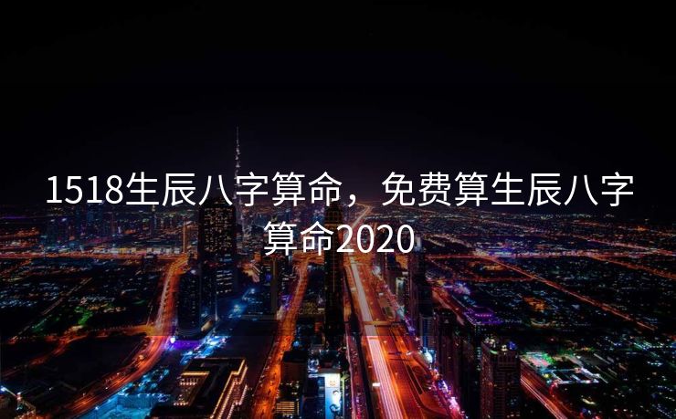 1518生辰八字算命，免费算生辰八字算命2020
