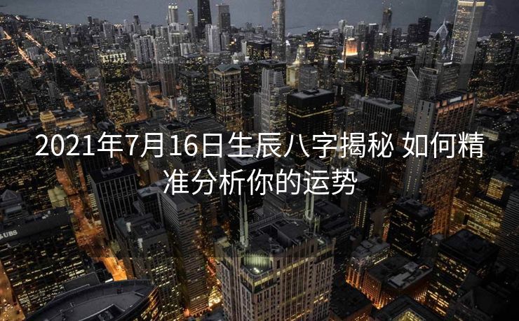 2021年7月16日生辰八字揭秘 如何精准分析你的运势