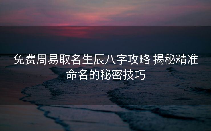 免费周易取名生辰八字攻略 揭秘精准命名的秘密技巧