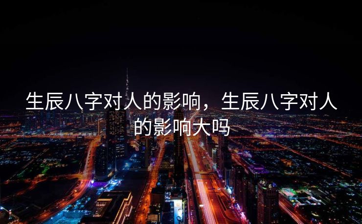 生辰八字对人的影响，生辰八字对人的影响大吗