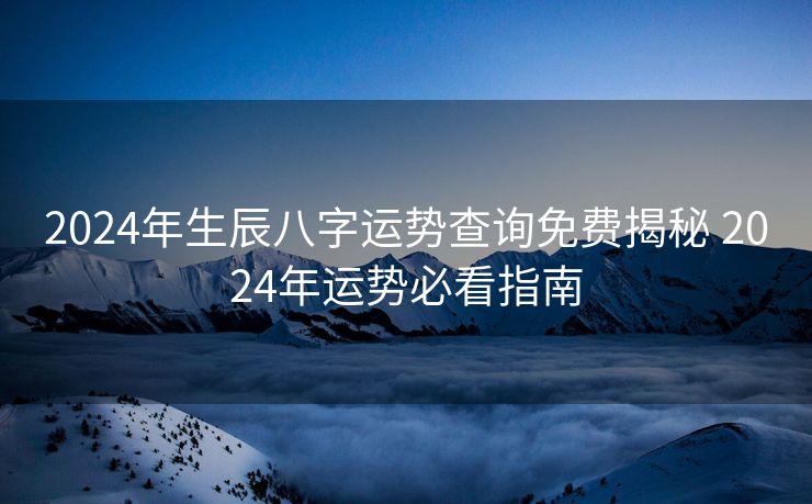 2024年生辰八字运势查询免费揭秘 2024年运势必看指南