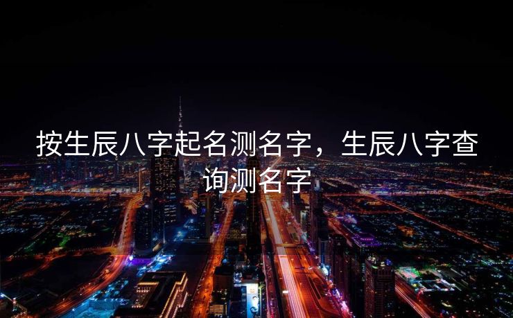 按生辰八字起名测名字，生辰八字查询测名字