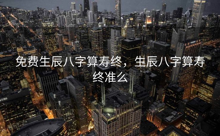 免费生辰八字算寿终，生辰八字算寿终准么