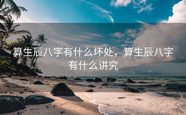 算生辰八字有什么坏处，算生辰八字有什么讲究