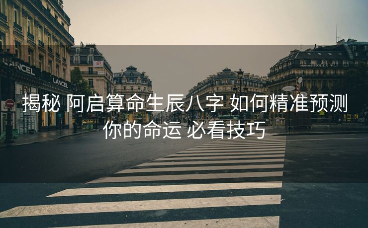 揭秘 阿启算命生辰八字 如何精准预测你的命运 必看技巧