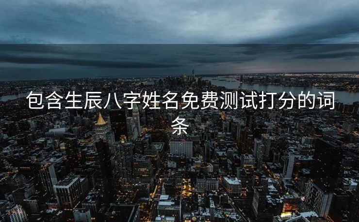 包含生辰八字姓名免费测试打分的词条