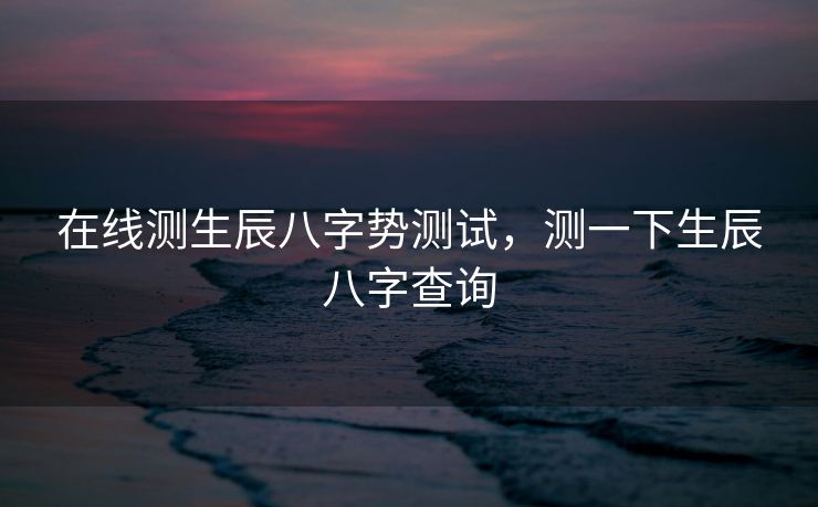 在线测生辰八字势测试，测一下生辰八字查询
