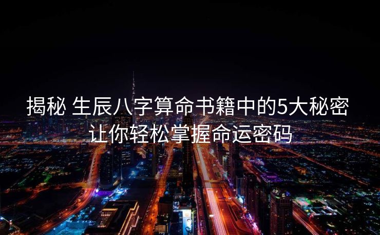 揭秘 生辰八字算命书籍中的5大秘密 让你轻松掌握命运密码