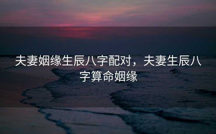 夫妻姻缘生辰八字配对，夫妻生辰八字算命姻缘