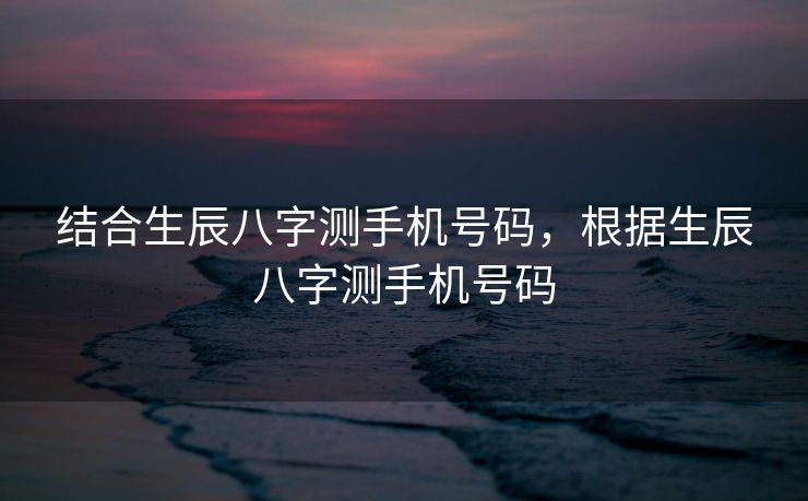 结合生辰八字测手机号码，根据生辰八字测手机号码
