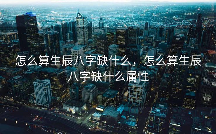 怎么算生辰八字缺什么，怎么算生辰八字缺什么属性