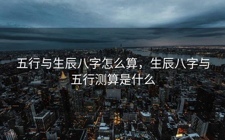 五行与生辰八字怎么算，生辰八字与五行测算是什么