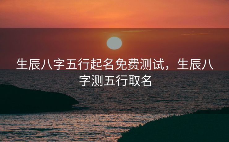 生辰八字五行起名免费测试，生辰八字测五行取名