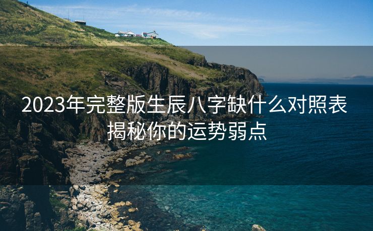 2023年完整版生辰八字缺什么对照表 揭秘你的运势弱点