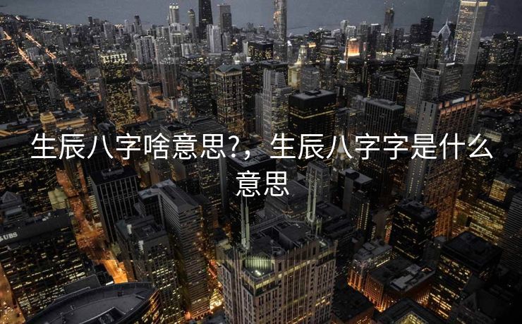 生辰八字啥意思?，生辰八字字是什么意思