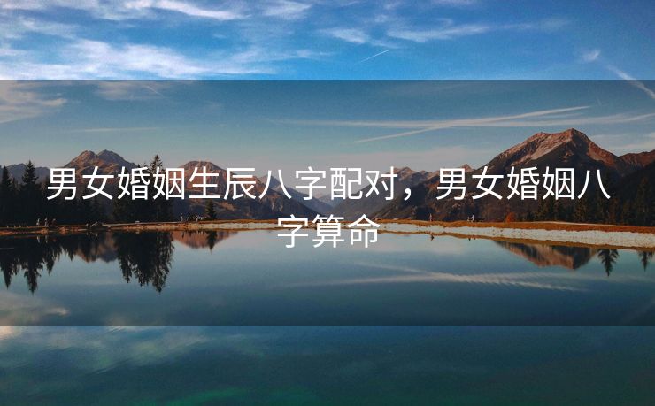 男女婚姻生辰八字配对，男女婚姻八字算命