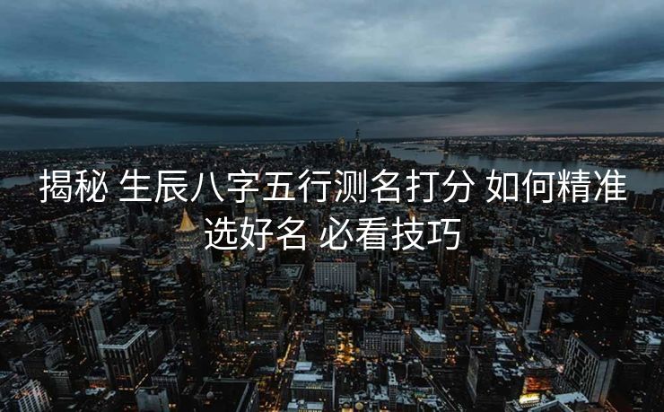 揭秘 生辰八字五行测名打分 如何精准选好名 必看技巧