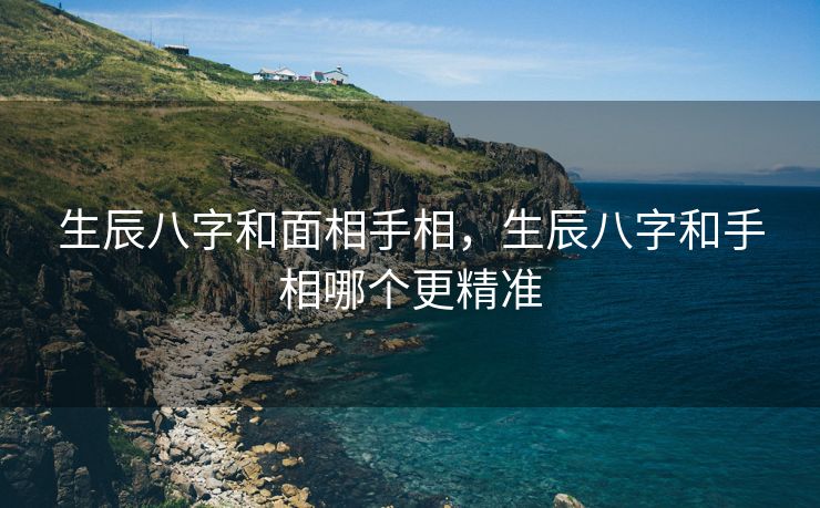 生辰八字和面相手相，生辰八字和手相哪个更精准