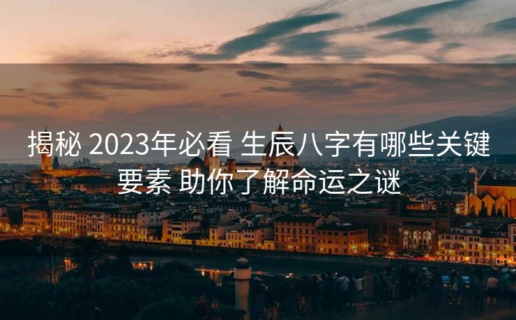 揭秘 2023年必看 生辰八字有哪些关键要素 助你了解命运之谜